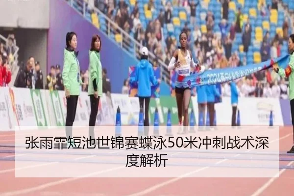 张雨霏短池世锦赛蝶泳50米冲刺战术深度解析