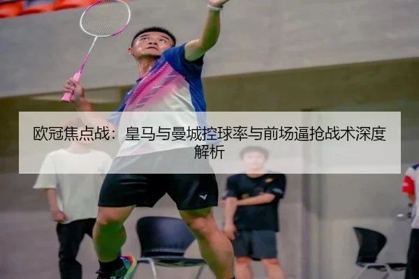 欧冠焦点战：皇马与曼城控球率与前场逼抢战术深度解析