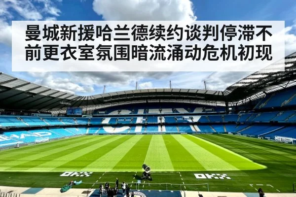 曼城新援哈兰德续约谈判停滞不前更衣室氛围暗流涌动危机初现