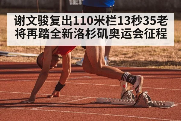谢文骏复出110米栏13秒35老将再踏全新洛杉矶奥运会征程