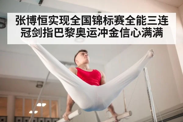 张博恒实现全国锦标赛全能三连冠剑指巴黎奥运冲金信心满满