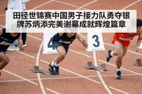 田径世锦赛中国男子接力队勇夺银牌苏炳添完美谢幕成就辉煌篇章