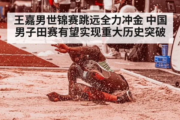 王嘉男世锦赛跳远全力冲金 中国男子田赛有望实现重大历史突破
