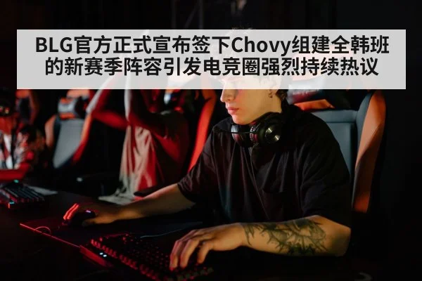 BLG官方正式宣布签下Chovy组建全韩班的新赛季阵容引发电竞圈强烈持续热议