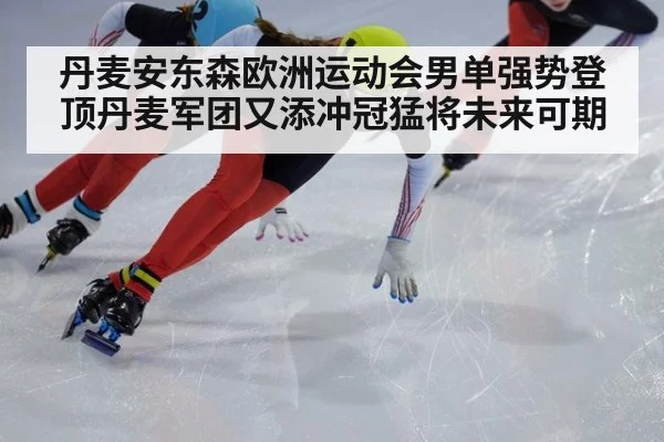 丹麦安东森欧洲运动会男单强势登顶丹麦军团又添冲冠猛将未来可期